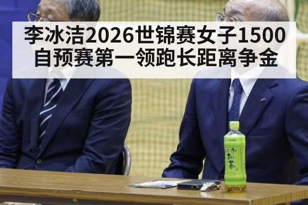 李冰洁2026世锦赛女子1500自预赛第一领跑长距离争金