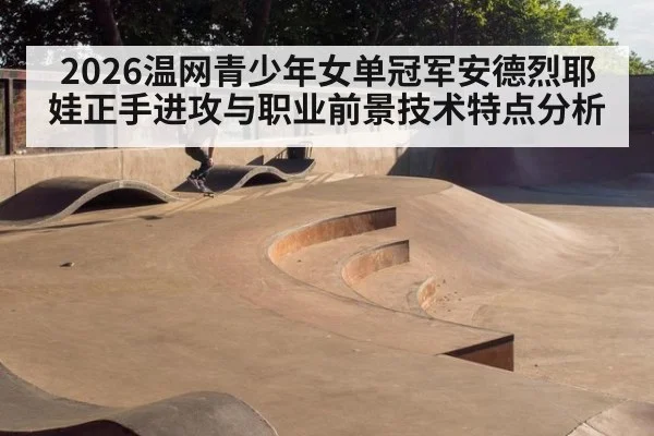 2026温网青少年女单冠军安德烈耶娃正手进攻与职业前景技术特点分析