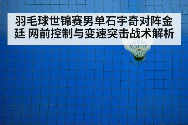 羽毛球世锦赛男单石宇奇对阵金廷 网前控制与变速突击战术解析