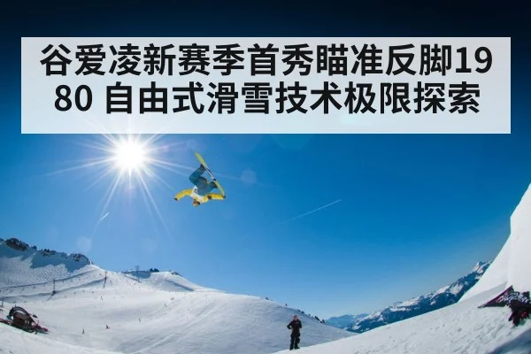 谷爱凌新赛季首秀瞄准反脚1980 自由式滑雪技术极限探索