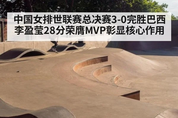 中国女排世联赛总决赛3-0完胜巴西 李盈莹28分荣膺MVP彰显核心作用