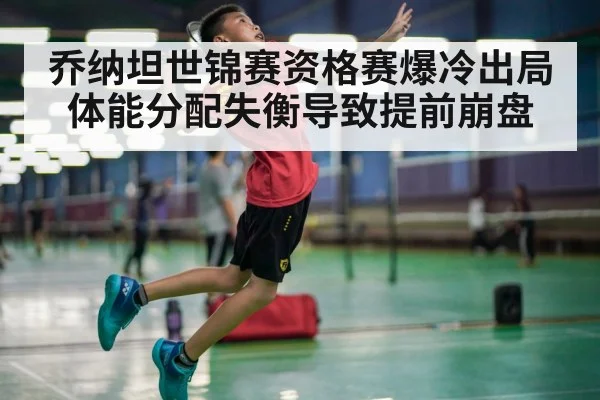 乔纳坦世锦赛资格赛爆冷出局 体能分配失衡导致提前崩盘