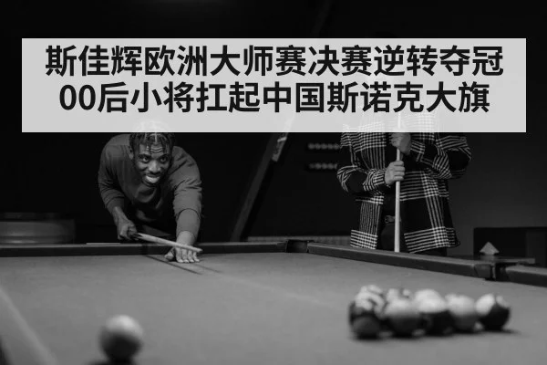 斯佳辉欧洲大师赛决赛逆转夺冠 00后小将扛起中国斯诺克大旗