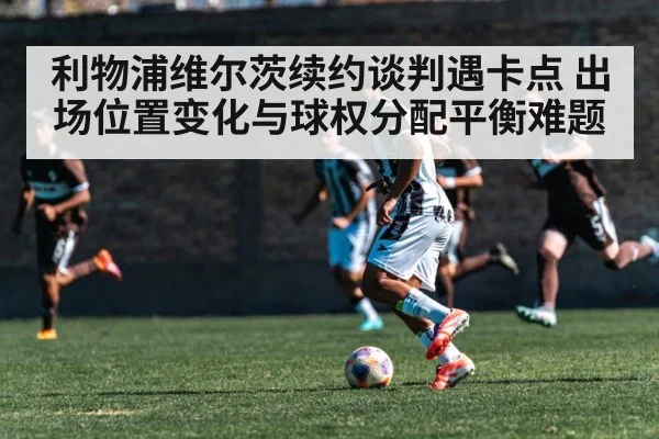 利物浦维尔茨续约谈判遇卡点 出场位置变化与球权分配平衡难题