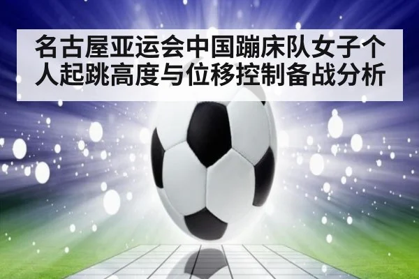 名古屋亚运会中国蹦床队女子个人起跳高度与位移控制备战分析
