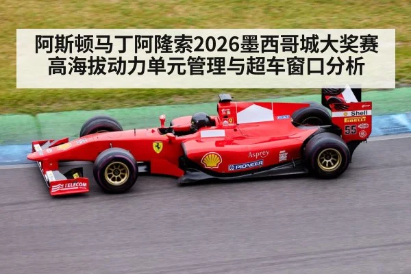 阿斯顿马丁阿隆索2026墨西哥城大奖赛高海拔动力单元管理与超车窗口分析