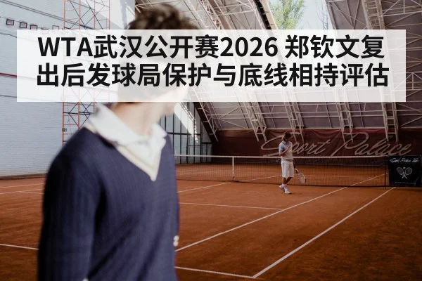 WTA武汉公开赛2026 郑钦文复出后发球局保护与底线相持评估