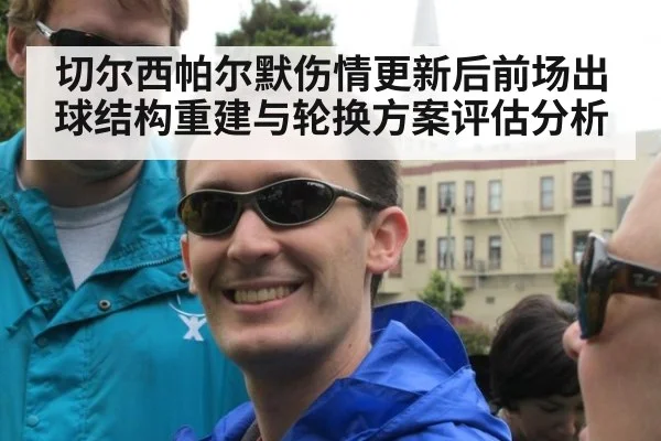 切尔西帕尔默伤情更新后前场出球结构重建与轮换方案评估分析