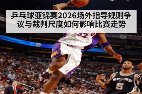 乒乓球亚锦赛2026场外指导规则争议与裁判尺度如何影响比赛走势