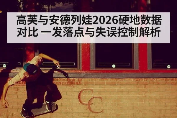 高芙与安德列娃2026硬地数据对比 一发落点与失误控制解析