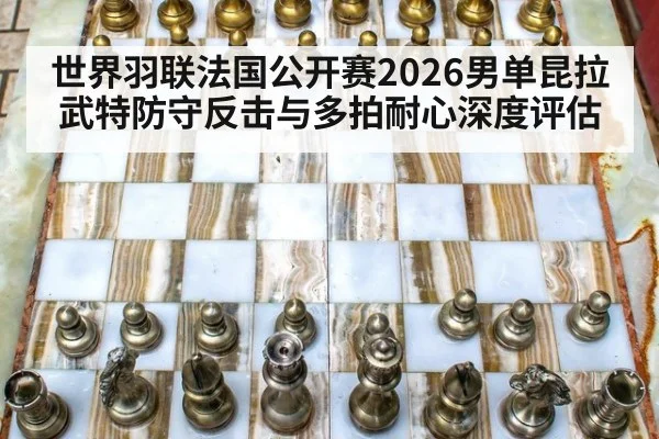 世界羽联法国公开赛2026男单昆拉武特防守反击与多拍耐心深度评估