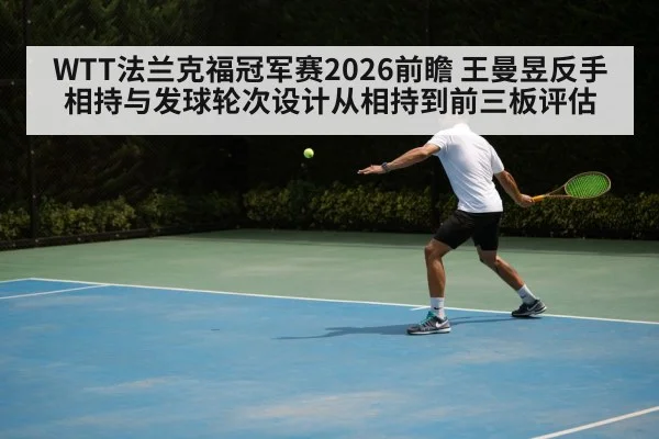 WTT法兰克福冠军赛2026前瞻 王曼昱反手相持与发球轮次设计从相持到前三板评估