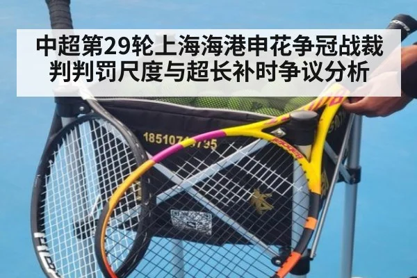 中超第29轮上海海港申花争冠战裁判判罚尺度与超长补时争议分析